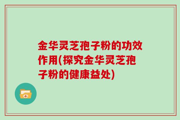 金华灵芝孢子粉的功效作用(探究金华灵芝孢子粉的健康益处)