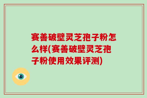 赛善破壁灵芝孢子粉怎么样(赛善破壁灵芝孢子粉使用效果评测)