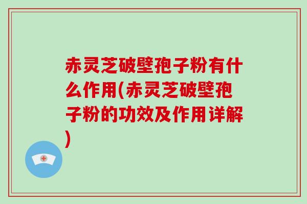 赤灵芝破壁孢子粉有什么作用(赤灵芝破壁孢子粉的功效及作用详解)