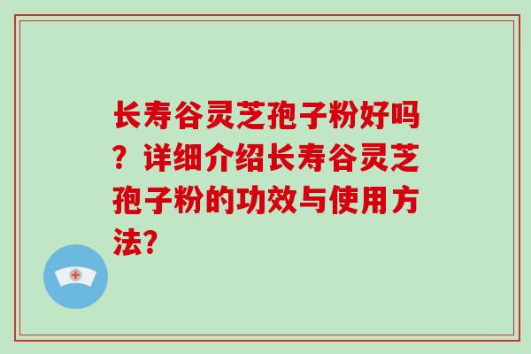 长寿谷灵芝孢子粉好吗？详细介绍长寿谷灵芝孢子粉的功效与使用方法？