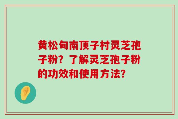 黄松甸南顶子村灵芝孢子粉？了解灵芝孢子粉的功效和使用方法？