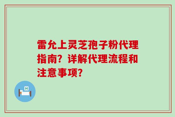 雷允上灵芝孢子粉代理指南？详解代理流程和注意事项？