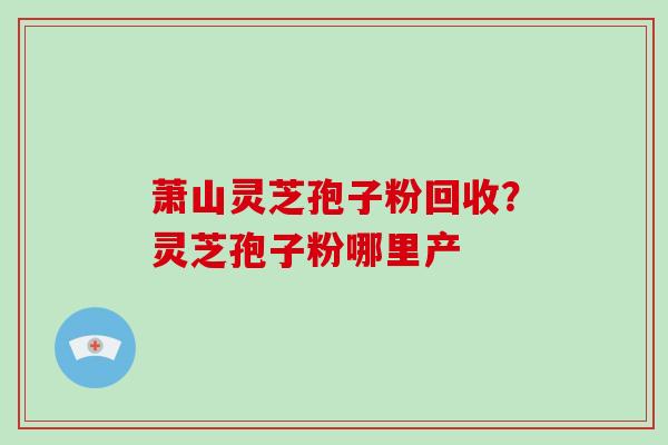 萧山灵芝孢子粉回收？灵芝孢子粉哪里产