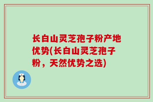 长白山灵芝孢子粉产地优势(长白山灵芝孢子粉，天然优势之选)