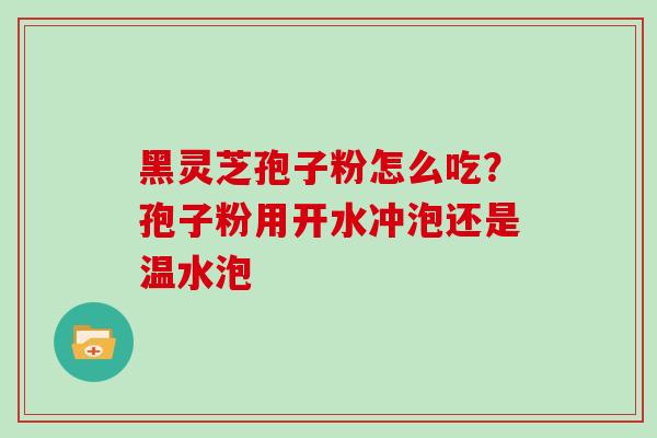 黑灵芝孢子粉怎么吃？孢子粉用开水冲泡还是温水泡