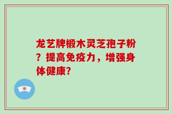 龙艺牌椴木灵芝孢子粉？提高免疫力，增强身体健康？