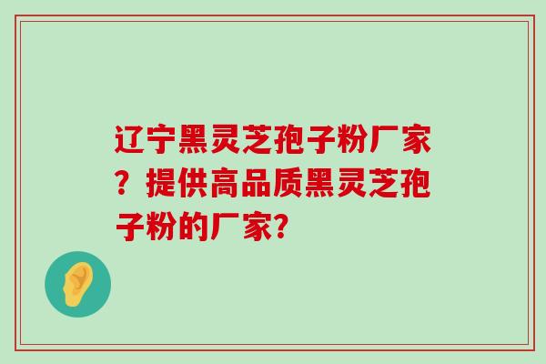 辽宁黑灵芝孢子粉厂家？提供高品质黑灵芝孢子粉的厂家？