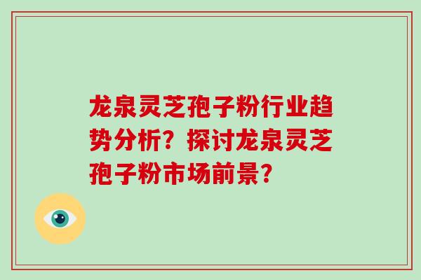 龙泉灵芝孢子粉行业趋势分析？探讨龙泉灵芝孢子粉市场前景？