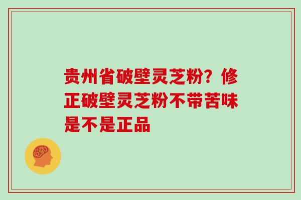 贵州省破壁灵芝粉？修正破壁灵芝粉不带苦味是不是正品