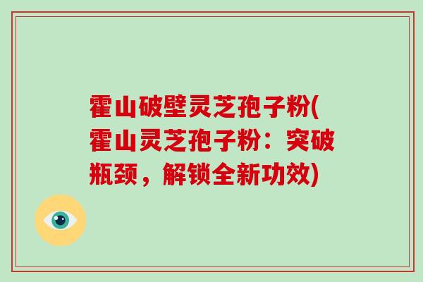 霍山破壁灵芝孢子粉(霍山灵芝孢子粉：突破瓶颈，解锁全新功效)