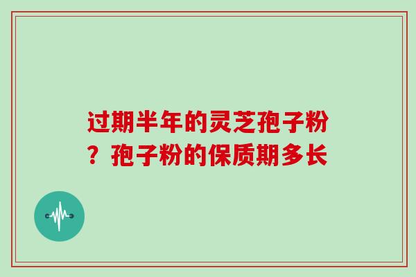 过期半年的灵芝孢子粉？孢子粉的保质期多长