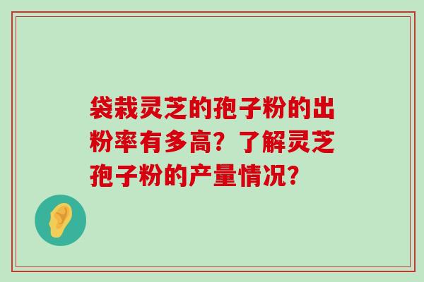 袋栽灵芝的孢子粉的出粉率有多高？了解灵芝孢子粉的产量情况？