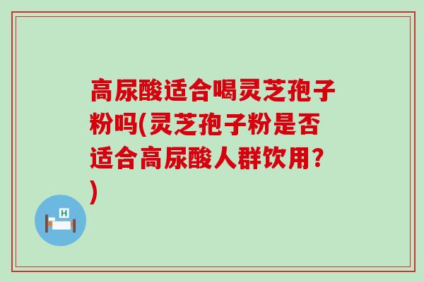 高尿酸适合喝灵芝孢子粉吗(灵芝孢子粉是否适合高尿酸人群饮用？)