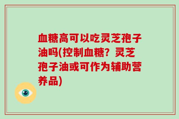 高可以吃灵芝孢子油吗(控制？灵芝孢子油或可作为辅助营养品)