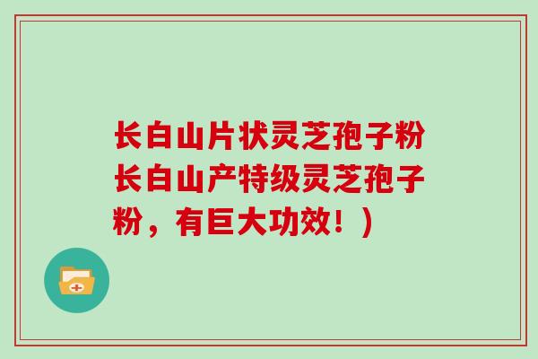 长白山片状灵芝孢子粉长白山产特级灵芝孢子粉，有巨大功效！)