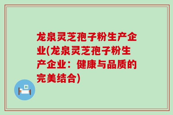 龙泉灵芝孢子粉生产企业(龙泉灵芝孢子粉生产企业：健康与品质的完美结合)