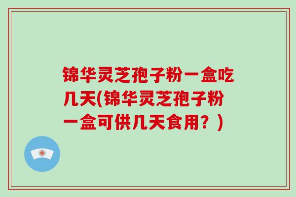 锦华灵芝孢子粉一盒吃几天(锦华灵芝孢子粉一盒可供几天食用？)