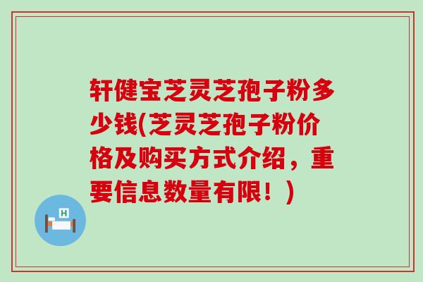 轩健宝芝灵芝孢子粉多少钱(芝灵芝孢子粉价格及购买方式介绍，重要信息数量有限！)