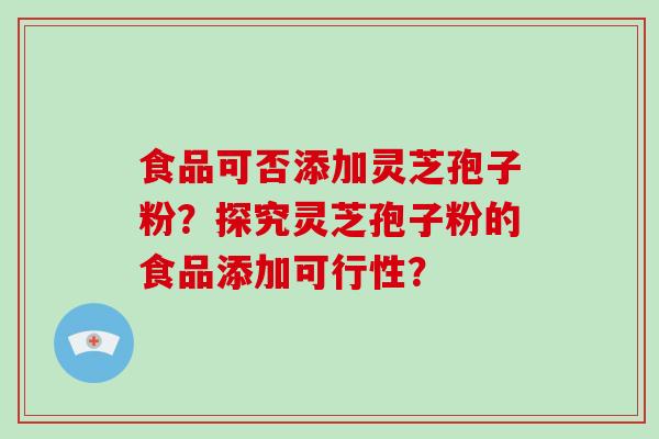 食品可否添加灵芝孢子粉？探究灵芝孢子粉的食品添加可行性？