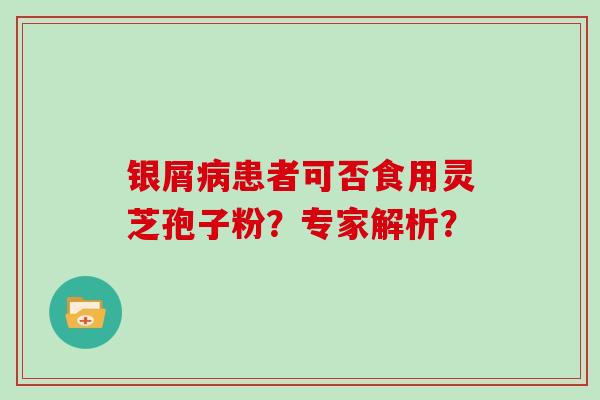 银屑患者可否食用灵芝孢子粉？专家解析？