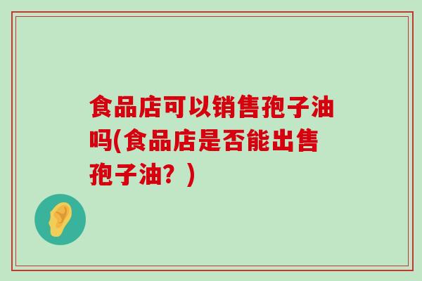 食品店可以销售孢子油吗(食品店是否能出售孢子油？)