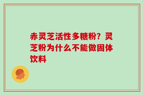 赤灵芝活性多糖粉？灵芝粉为什么不能做固体饮料