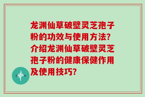 龙渊仙草破壁灵芝孢子粉的功效与使用方法？介绍龙渊仙草破壁灵芝孢子粉的健康保健作用及使用技巧？