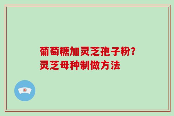 葡萄糖加灵芝孢子粉？灵芝母种制做方法