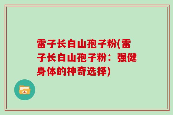 雷子长白山孢子粉(雷子长白山孢子粉：强健身体的神奇选择)