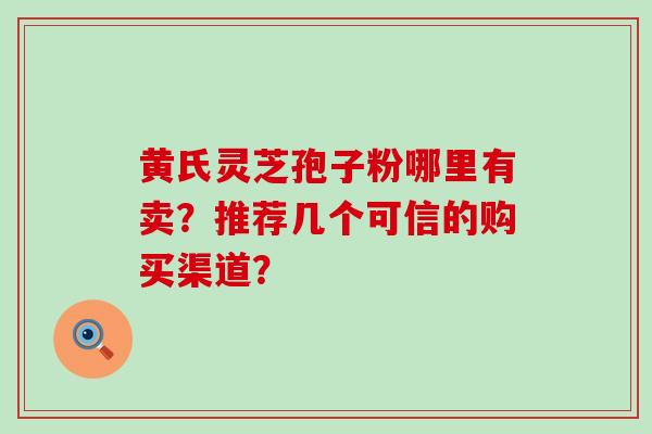 黄氏灵芝孢子粉哪里有卖？推荐几个可信的购买渠道？