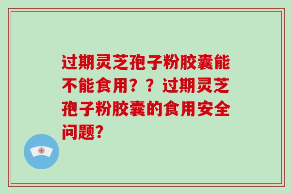 过期灵芝孢子粉胶囊能不能食用？？过期灵芝孢子粉胶囊的食用安全问题？