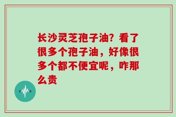 长沙灵芝孢子油？看了很多个孢子油，好像很多个都不便宜呢，咋那么贵