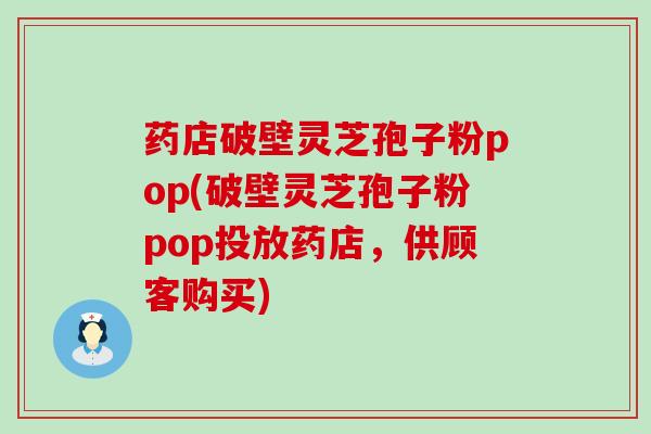 药店破壁灵芝孢子粉pop(破壁灵芝孢子粉pop投放药店，供顾客购买)