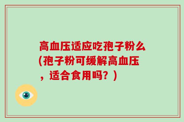 高适应吃孢子粉么(孢子粉可缓解高，适合食用吗？)