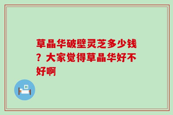 草晶华破壁灵芝多少钱？大家觉得草晶华好不好啊