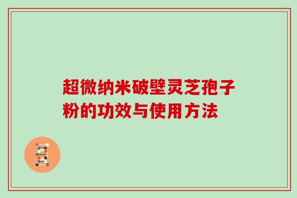 超微纳米破壁灵芝孢子粉的功效与使用方法