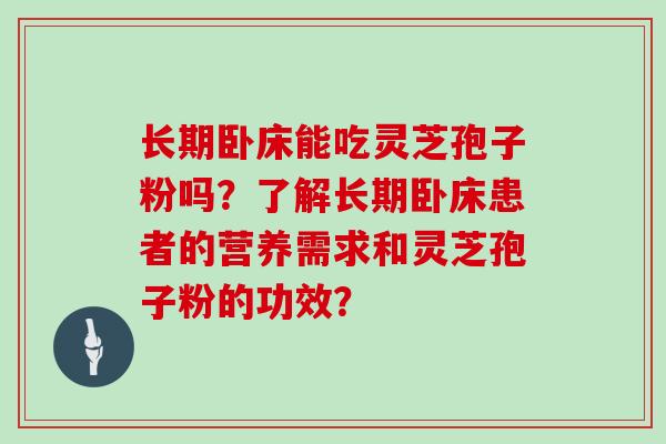 长期卧床能吃灵芝孢子粉吗？了解长期卧床患者的营养需求和灵芝孢子粉的功效？