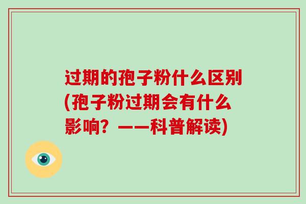 过期的孢子粉什么区别(孢子粉过期会有什么影响？——科普解读)