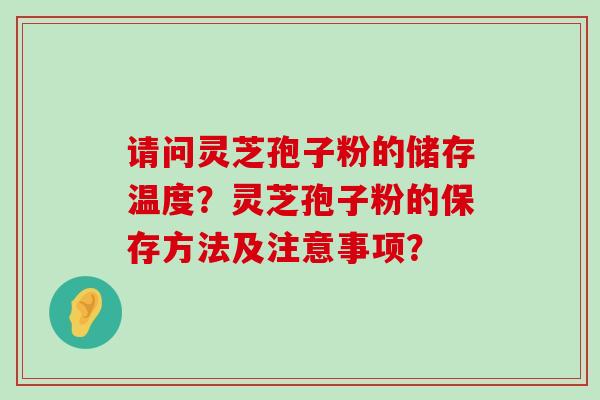 请问灵芝孢子粉的储存温度？灵芝孢子粉的保存方法及注意事项？