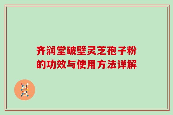 齐润堂破壁灵芝孢子粉的功效与使用方法详解