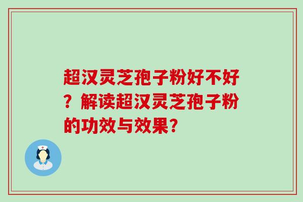 超汉灵芝孢子粉好不好？解读超汉灵芝孢子粉的功效与效果？