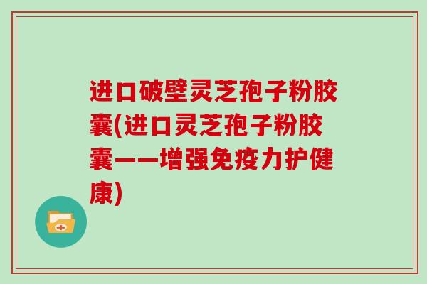 进口破壁灵芝孢子粉胶囊(进口灵芝孢子粉胶囊——增强免疫力护健康)