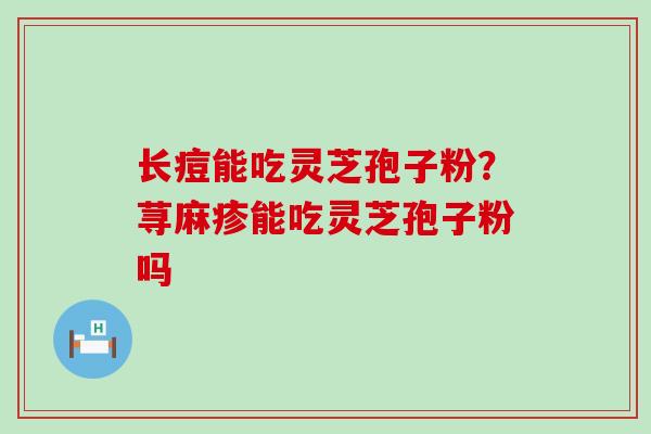 长痘能吃灵芝孢子粉？荨麻疹能吃灵芝孢子粉吗