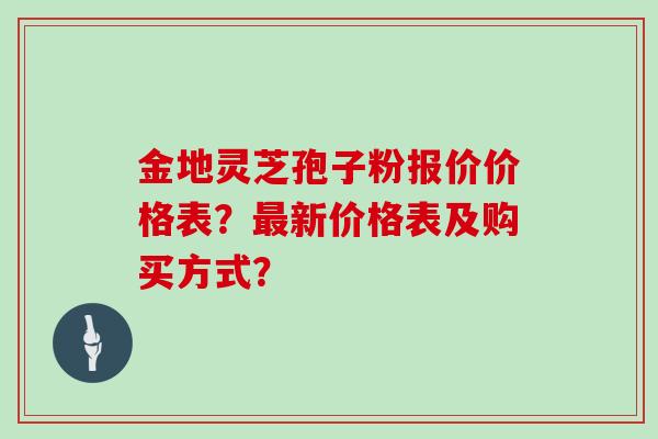 金地灵芝孢子粉报价价格表？新价格表及购买方式？