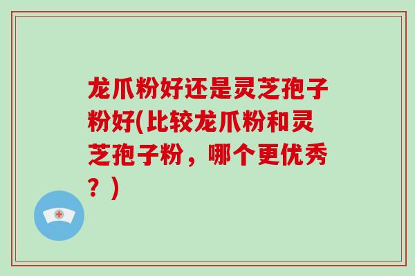 龙爪粉好还是灵芝孢子粉好(比较龙爪粉和灵芝孢子粉，哪个更优秀？)