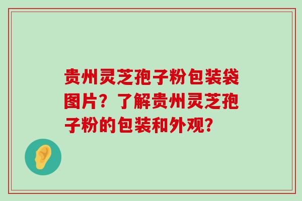 贵州灵芝孢子粉包装袋图片？了解贵州灵芝孢子粉的包装和外观？