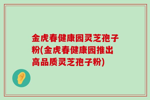 金虎春健康园灵芝孢子粉(金虎春健康园推出高品质灵芝孢子粉)