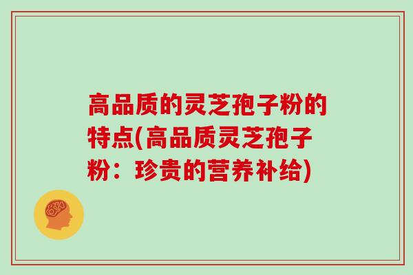 高品质的灵芝孢子粉的特点(高品质灵芝孢子粉：珍贵的营养补给)