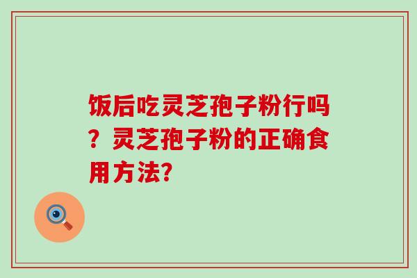 饭后吃灵芝孢子粉行吗？灵芝孢子粉的正确食用方法？