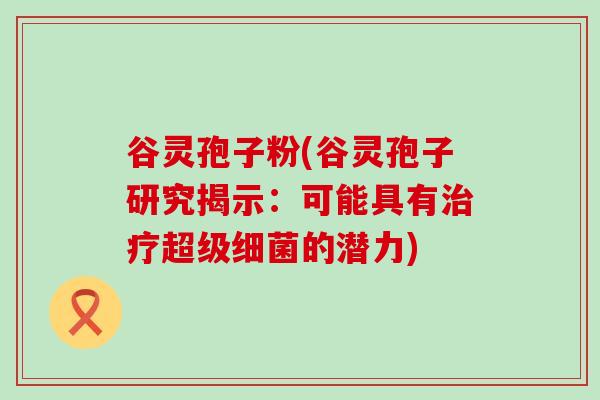 谷灵孢子粉(谷灵孢子研究揭示：可能具有超级的潜力)